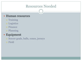 Resources Needed
 Human resources
 Training
 Logistics
 Finance
 Planning
 Equipment
 Soccer goals, balls, cones, jerseys
 Field

 