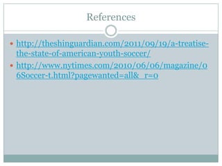 References
 http://theshinguardian.com/2011/09/19/a-treatise-

the-state-of-american-youth-soccer/
 http://www.nytimes.com/2010/06/06/magazine/0
6Soccer-t.html?pagewanted=all&_r=0

 