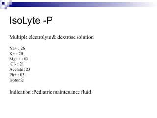 IsoLyte -P
Multiple electrolyte & dextrose solution
Na+ : 26
K+ : 20
Mg++ : 03
Cl- : 21
Acetate : 23
Ph+ : 03
Isotonic
Indication :Pediatric maintenance fluid
 
