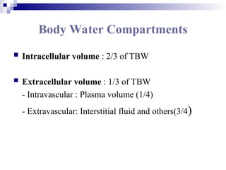 Body Water Compartments
 Intracellular volume : 2/3 of TBW
 Extracellular volume : 1/3 of TBW
- Intravascular : Plasma volume (1/4)
- Extravascular: Interstitial fluid and others(3/4)
 