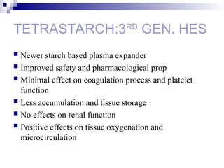 TETRASTARCH:3RD
GEN. HES
 Newer starch based plasma expander
 Improved safety and pharmacological prop
 Minimal effect on coagulation process and platelet
function
 Less accumulation and tissue storage
 No effects on renal function
 Positive effects on tissue oxygenation and
microcirculation
 