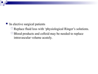  In elective surgical patients
 Replace fluid loss with ‘physiological Ringer’s solutions.
 Blood products and colloid may be needed to replace
intravascular volume acutely.
 