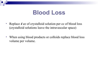 Blood Loss
• Replace 4 cc of crystalloid solution per cc of blood loss
(crystalloid solutions leave the intravascular space)
• When using blood products or colloids replace blood loss
volume per volume.
 