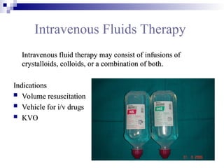 Intravenous Fluids Therapy
Intravenous fluid therapy may consist of
Intravenous fluid therapy may consist of infusions of
infusions of
crystalloids, colloids, or a combination of both.
crystalloids, colloids, or a combination of both.
Indications
Indications
 Volume resuscitation
Volume resuscitation
 Vehicle for i/v drugs
Vehicle for i/v drugs
 KVO
KVO
 