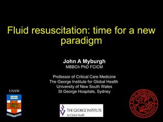 Fluid resuscitation: time for a new
paradigm
John A Myburgh
MBBCh PhD FCICM

UNSW

Professor of Critical Care Medicine
The George Institute for Global Health
University of New South Wales
St George Hospitals, Sydney

 