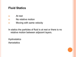 Fluid Statics
 At rest
 No relative motion
 Moving with same velocity
In statics the particles of fluid is at rest or there is no
relative motion between adjacent layers.
Hydrostatics
Aerostatics
 