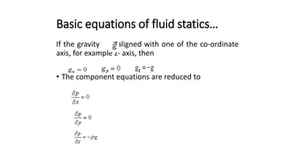 Basic equations of fluid statics…
If the gravity is aligned with one of the co-ordinate
axis, for example z- axis, then
• The component equations are reduced to
 