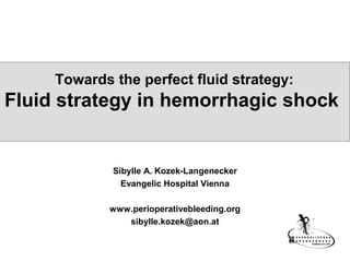 Towards the perfect fluid strategy:
Fluid strategy in hemorrhagic shock
Sibylle A. Kozek-Langenecker
Evangelic Hospital Vienna
www.perioperativebleeding.org
sibylle.kozek@aon.at
 