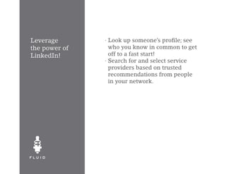 Leverage       · Look up someone’s profile; see
the power of     who you know in common to get
LinkedIn!        off to a fast start!
               · Search for and select service
                 providers based on trusted
                 recommendations from people
                 in your network.
 
