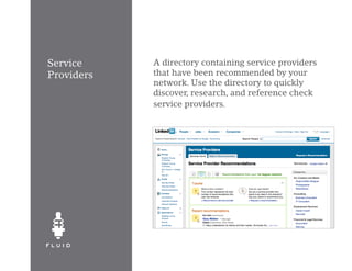 Service     A directory containing service providers
Providers   that have been recommended by your
            network. Use the directory to quickly
            discover, research, and reference check
            service providers.
 