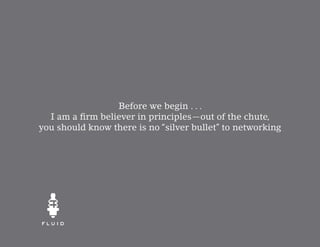 Before we begin . . .
  I am a firm believer in principles—out of the chute,
you should know there is no “silver bullet” to networking
 
