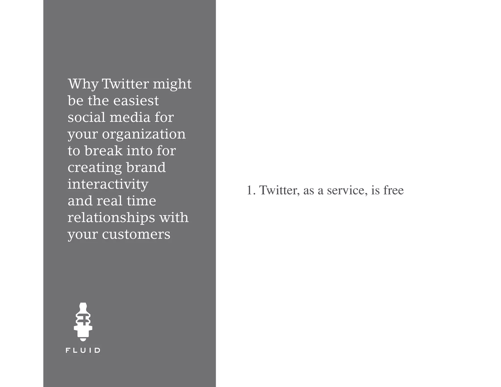 Why Twitter might
be the easiest
social media for
your organization
to break into for
creating brand
interactivity        1. Twitter, as a service, is free
and real time
relationships with
your customers
 