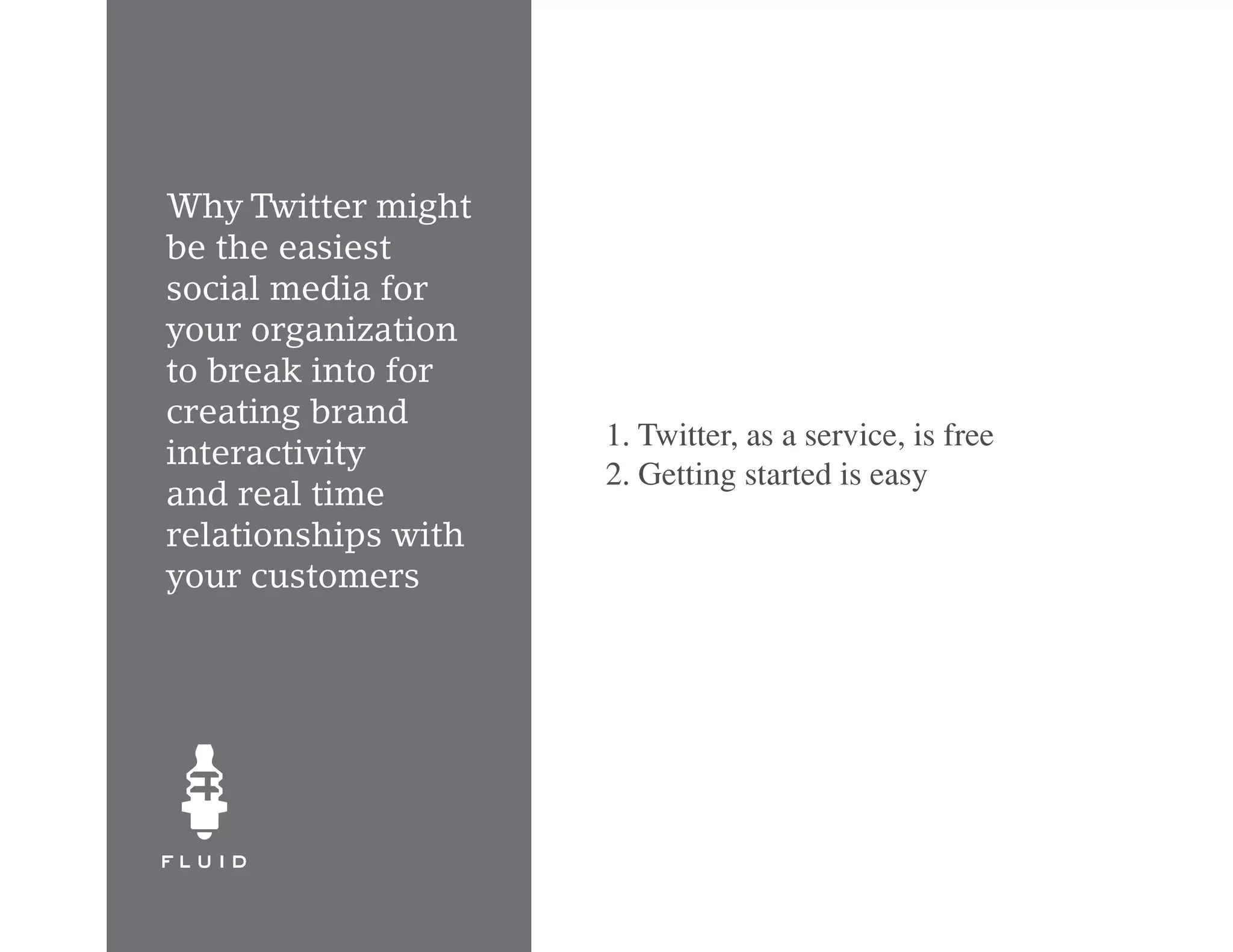 Why Twitter might
be the easiest
social media for
your organization
to break into for
creating brand
                     1. Twitter, as a service, is free
interactivity
                     2. Getting started is easy
and real time
relationships with
your customers
 