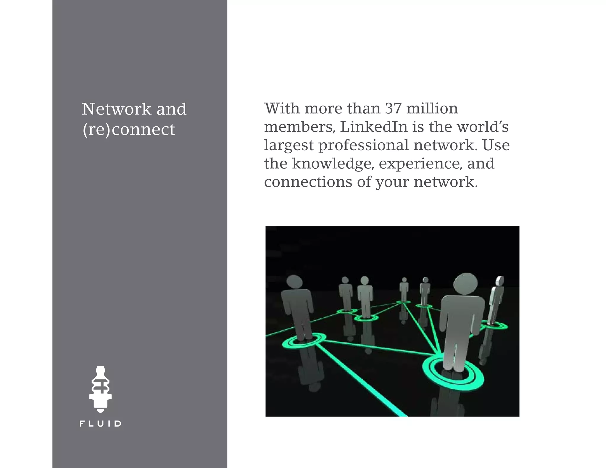 Network and   With more than 37 million
(re)connect   members, LinkedIn is the world’s
              largest professional network. Use
              the knowledge, experience, and
              connections of your network.
 