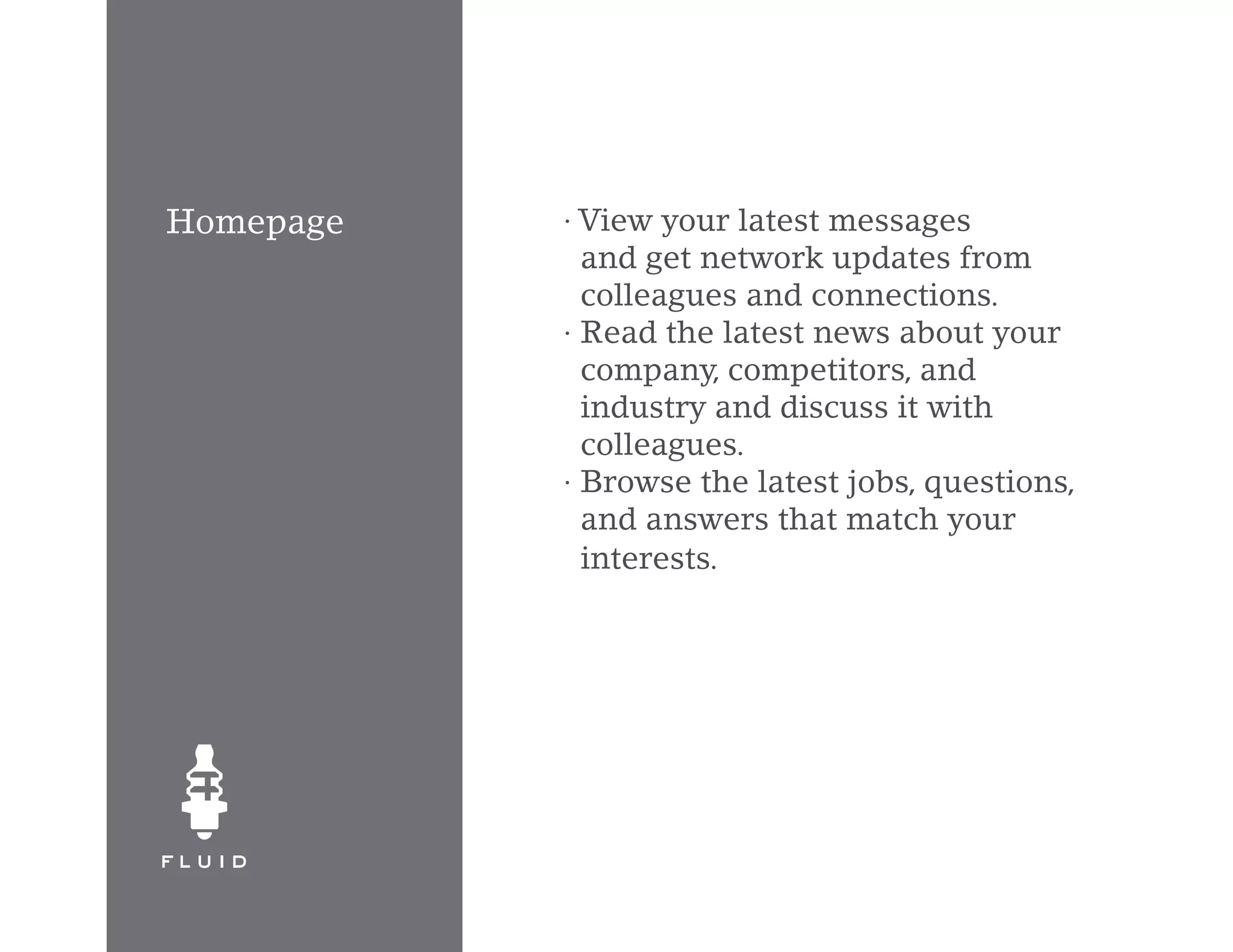 Homepage   · View your latest messages
             and get network updates from
             colleagues and connections.
           · Read the latest news about your
             company, competitors, and
             industry and discuss it with
             colleagues.
           · Browse the latest jobs, questions,
             and answers that match your
             interests.
 