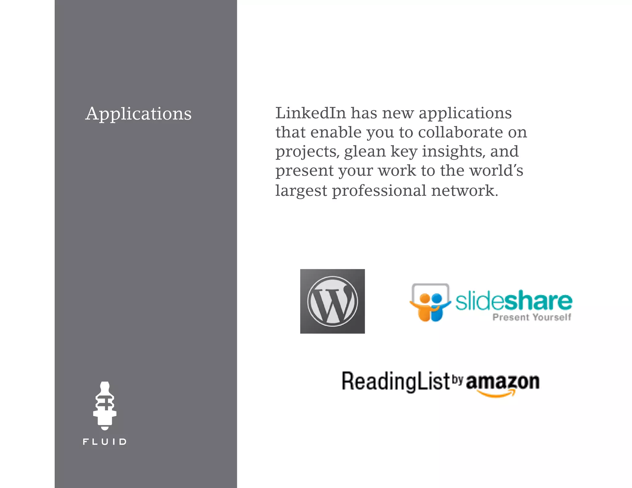 Applications   LinkedIn has new applications
               that enable you to collaborate on
               projects, glean key insights, and
               present your work to the world’s
               largest professional network.
 