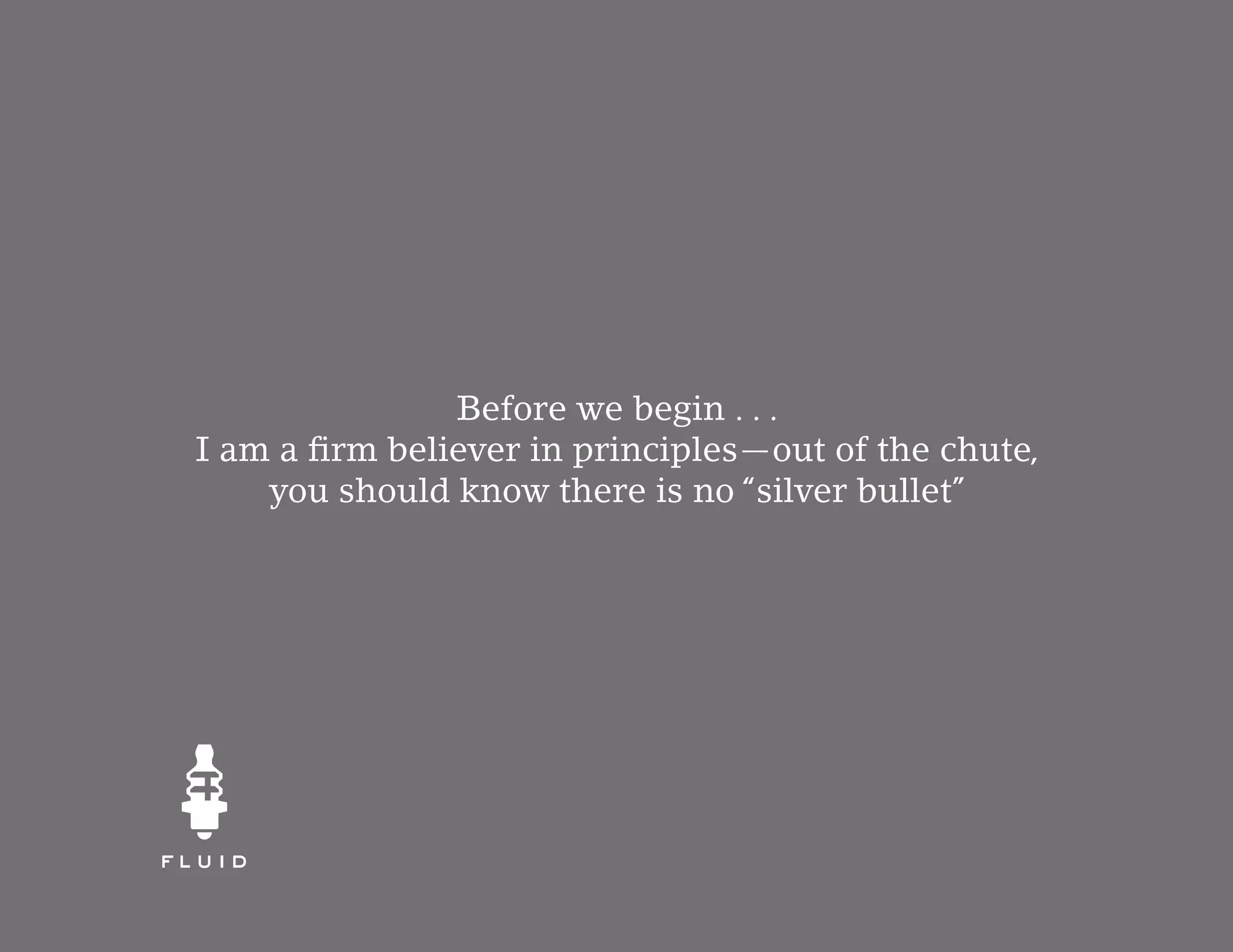Before we begin . . .
I am a firm believer in principles—out of the chute,
    you should know there is no “silver bullet”
 