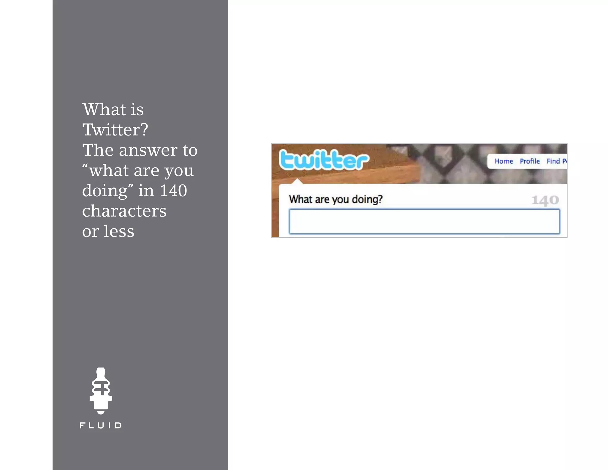 What is
Twitter?
The answer to
“what are you
doing” in 140
characters
or less
 