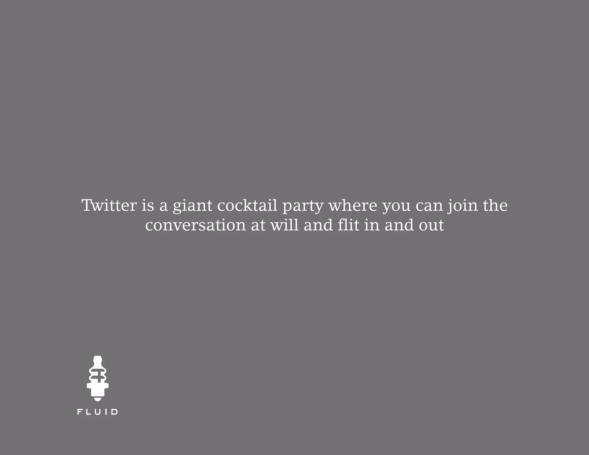 Twitter is a giant cocktail party where you can join the
         conversation at will and flit in and out
 