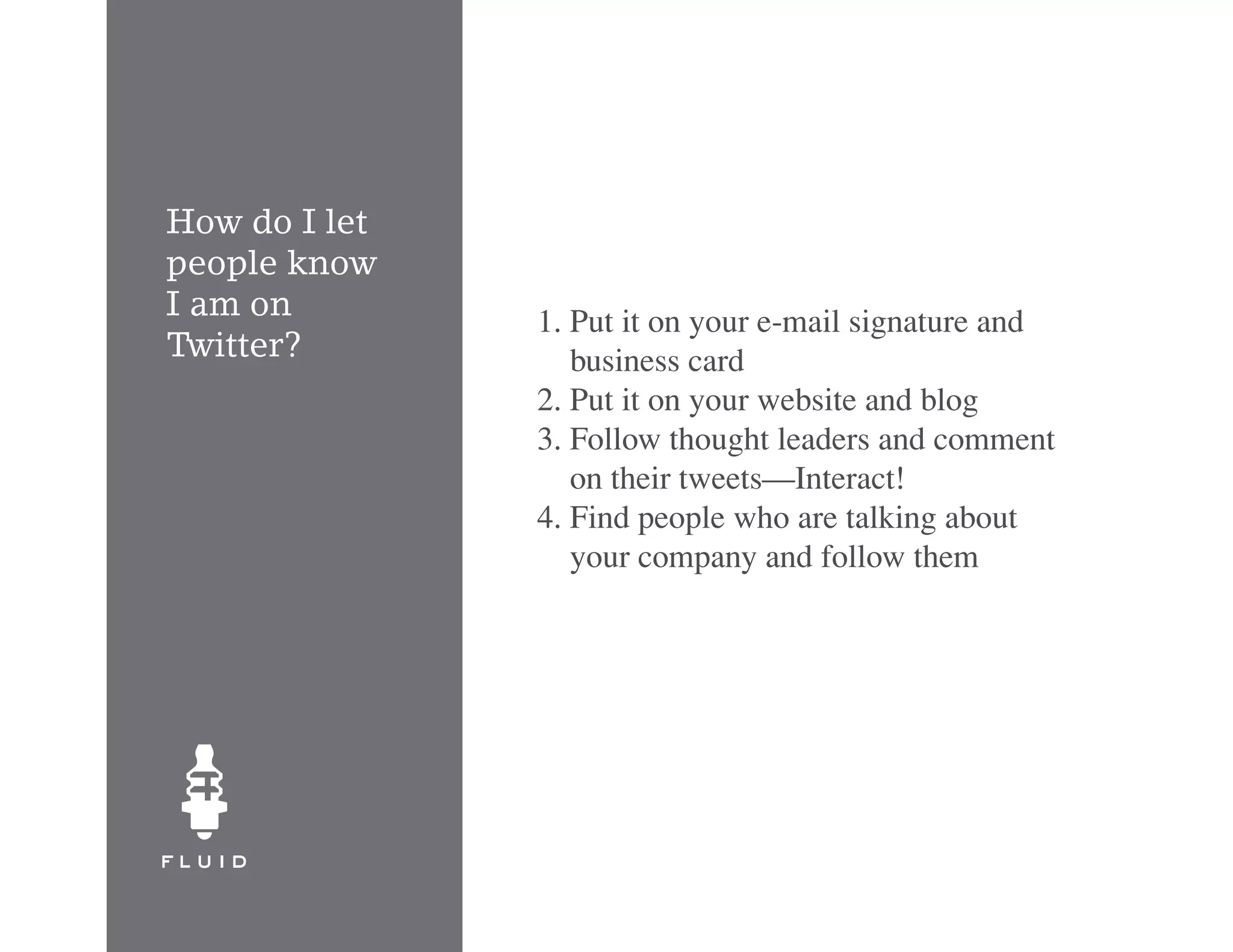 How do I let
people know
I am on        1. Put it on your e-mail signature and
Twitter?          business card
               2. Put it on your website and blog
               3. Follow thought leaders and comment
                  on their tweets—Interact!
               4. Find people who are talking about
                  your company and follow them
 