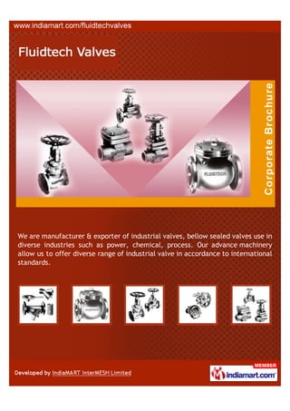 We are manufacturer & exporter of industrial valves, bellow sealed valves use in
diverse industries such as power, chemical, process. Our advance machinery
allow us to offer diverse range of industrial valve in accordance to international
standards.
 
