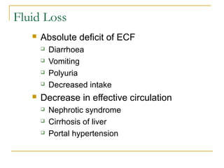 Fluid Loss
 Absolute deficit of ECF
 Diarrhoea
 Vomiting
 Polyuria
 Decreased intake
 Decrease in effective circulation
 Nephrotic syndrome
 Cirrhosis of liver
 Portal hypertension
 