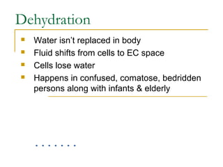Dehydration
 Water isn’t replaced in body
 Fluid shifts from cells to EC space
 Cells lose water
 Happens in confused, comatose, bedridden
persons along with infants & elderly
 