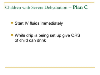 Children with Severe Dehydration – Plan C
 Start IV fluids immediately
 While drip is being set up give ORS
of child can drink
 
