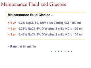 Maintenance Fluid and Glucose
Maintenance fluid Choice –
< 1 yr : 0.2% NaCl, 5% D/W plus 2 mEq KCl / 100 ml
> 1 yr : 0.33% NaCl, 5% D/W plus 2 mEq KCl / 100 ml
> 3 yr : 0.45% NaCl, 5% D/W plus 2 mEq KCl / 100 ml
 Rate : at 64 ml / hr
 