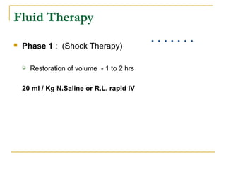Fluid Therapy
 Phase 1 : (Shock Therapy)
 Restoration of volume - 1 to 2 hrs
20 ml / Kg N.Saline or R.L. rapid IV
 