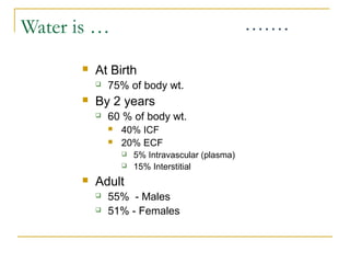 Water is …
 At Birth
 75% of body wt.
 By 2 years
 60 % of body wt.
 40% ICF
 20% ECF
 5% Intravascular (plasma)
 15% Interstitial
 Adult
 55% - Males
 51% - Females
 