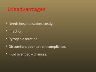 Disadvantages
 Needs hospitalisation, costly.
 Infection.
 Pyrogenic reaction.
 Discomfort, poor patient compliance.
 Fluid overload – chances.
 