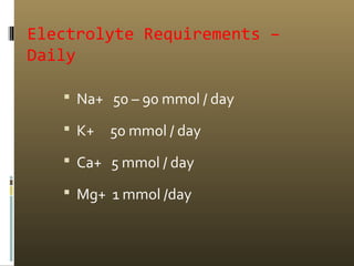 Electrolyte Requirements –
Daily
 Na+ 50 – 90 mmol / day
 K+ 50 mmol / day
 Ca+ 5 mmol / day
 Mg+ 1 mmol /day
 