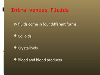 Intra venous Fluids
IV fluids come in four different forms:
Colloids
Crystalloids
Blood and blood products
 