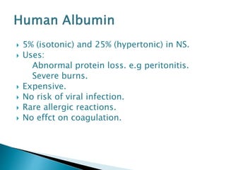  5% (isotonic) and 25% (hypertonic) in NS.
 Uses:
Abnormal protein loss. e.g peritonitis.
Severe burns.
 Expensive.
 No risk of viral infection.
 Rare allergic reactions.
 No effct on coagulation.
 