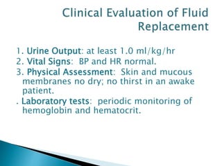 1. Urine Output: at least 1.0 ml/kg/hr
2. Vital Signs: BP and HR normal.
3. Physical Assessment: Skin and mucous
membranes no dry; no thirst in an awake
patient.
. Laboratory tests: periodic monitoring of
hemoglobin and hematocrit.
 