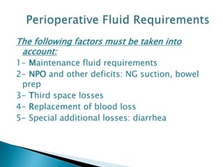 The following factors must be taken into
account:
1- Maintenance fluid requirements
2- NPO and other deficits: NG suction, bowel
prep
3- Third space losses
4- Replacement of blood loss
5- Special additional losses: diarrhea
 