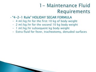 • “4-2-1 Rule” HOLIDAY SEGAR FORMULA
- 4 ml/kg/hr for the first 10 kg of body weight
- 2 ml/kg/hr for the second 10 kg body weight
- 1 ml/kg/hr subsequent kg body weight
- Extra fluid for fever, tracheotomy, denuded surfaces
 