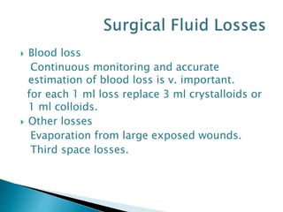  Blood loss
Continuous monitoring and accurate
estimation of blood loss is v. important.
for each 1 ml loss replace 3 ml crystalloids or
1 ml colloids.
 Other losses
Evaporation from large exposed wounds.
Third space losses.
 
