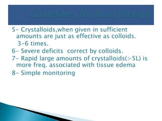 5- Crystalloids,when given in sufficient
amounts are just as effective as colloids.
3-6 times.
6- Severe deficits correct by colloids.
7- Rapid large amounts of crystalloids(>5L) is
more freq. associated with tissue edema
8- Simple monitoring
 