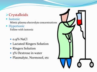 Crystalloids
 Isotonic
Mimic plasma electrolyte concentrations
 Hypertonic
Follow with isotonic
 0.9% NaCl
 Lactated Ringers Solution
 Ringers Solution
 5% Dextrose in water
 Plasmalyte, Normosol, etc
 