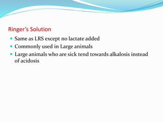 Ringer’s Solution
 Same as LRS except no lactate added
 Commonly used in Large animals
 Large animals who are sick tend towards alkalosis instead
of acidosis
 