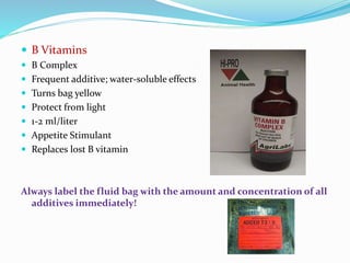  B Vitamins
 B Complex
 Frequent additive; water-soluble effects
 Turns bag yellow
 Protect from light
 1-2 ml/liter
 Appetite Stimulant
 Replaces lost B vitamin
Always label the fluid bag with the amount and concentration of all
additives immediately!
 