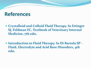 References
 Crystalloid and Colloid Fluid Therapy. In Ettinger
SJ, Feldman EC, Textbook of Veterinary Internal
Medicine, 7th edn.
 Introduction to Fluid Therapy. In Di Bartola SP -
Fluid, Electrolyte and Acid Base Disorders, 4th
edn.
 