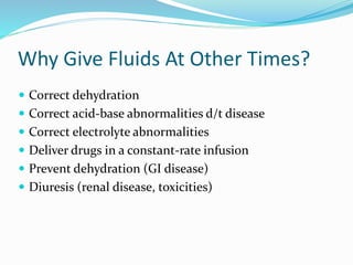 Why Give Fluids At Other Times?
 Correct dehydration
 Correct acid-base abnormalities d/t disease
 Correct electrolyte abnormalities
 Deliver drugs in a constant-rate infusion
 Prevent dehydration (GI disease)
 Diuresis (renal disease, toxicities)
 