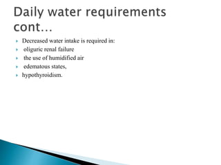  Decreased water intake is required in:
 oliguric renal failure
 the use of humidified air
 edematous states,
 hypothyroidism.
 