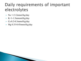  Na =1.5-2mmol/kg/day
 K=1-1.5mmoml/kg/day
 Ca 0.2-0.3mmol/kg/day
 Mg 0.35-0.45mmol/kg/day
 