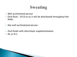  Well acclimitized person
 Oral fluid / 5% D/w as it will be distributed throughout the
body.
 Not well acclimatized person :
 Oral fluids with electrolyte supplementation.
 Ns or R/L
 