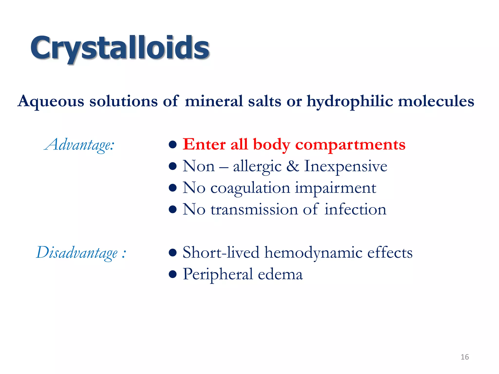 Crystalloids
16
Aqueous solutions of mineral salts or hydrophilic molecules
Advantage: ● Enter all body compartments
● Non – allergic & Inexpensive
● No coagulation impairment
● No transmission of infection
Disadvantage : ● Short-lived hemodynamic effects
● Peripheral edema
 