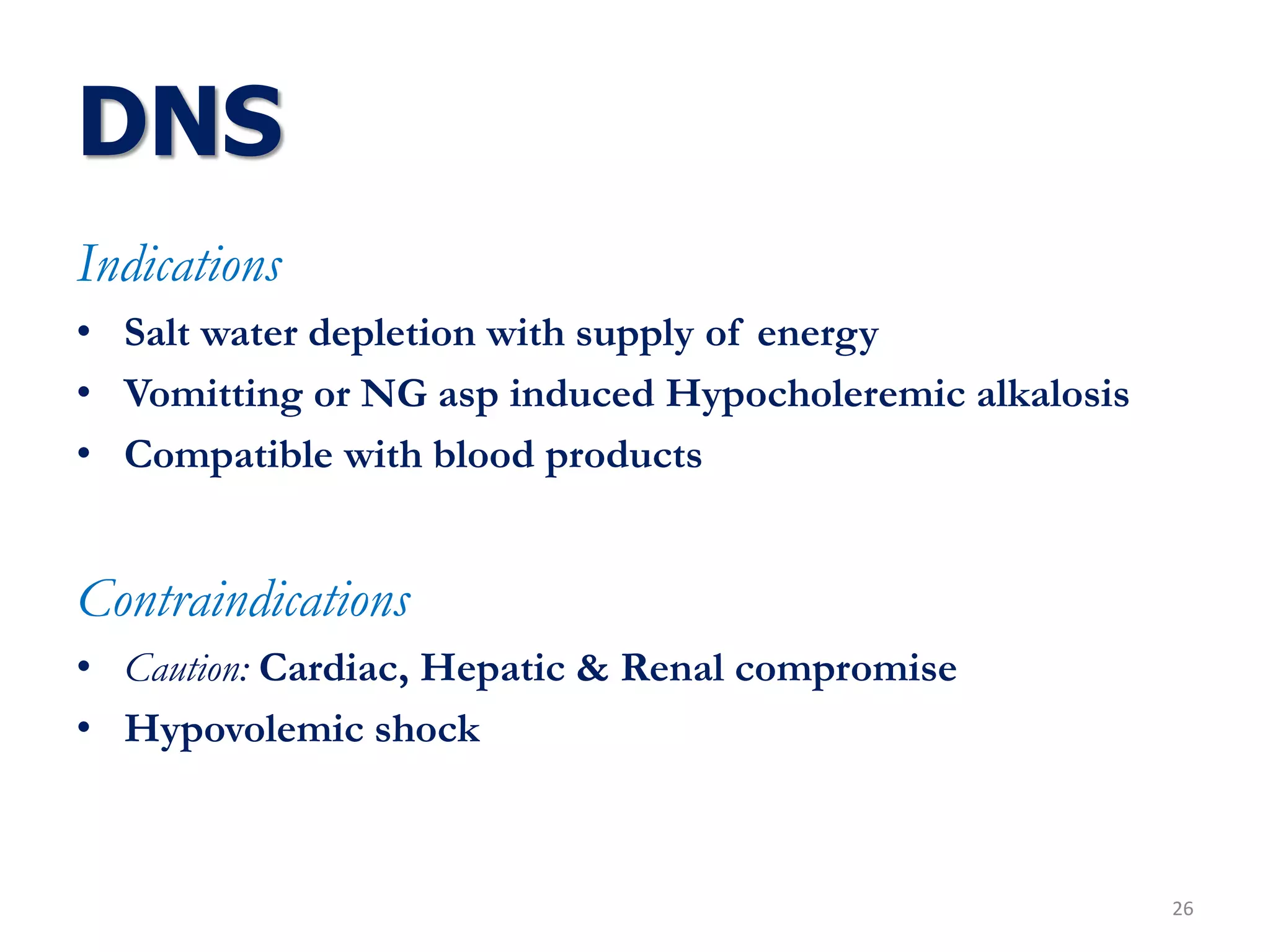 Indications
• Salt water depletion with supply of energy
• Vomitting or NG asp induced Hypocholeremic alkalosis
• Compatible with blood products
Contraindications
• Caution: Cardiac, Hepatic & Renal compromise
• Hypovolemic shock
DNS
26
 